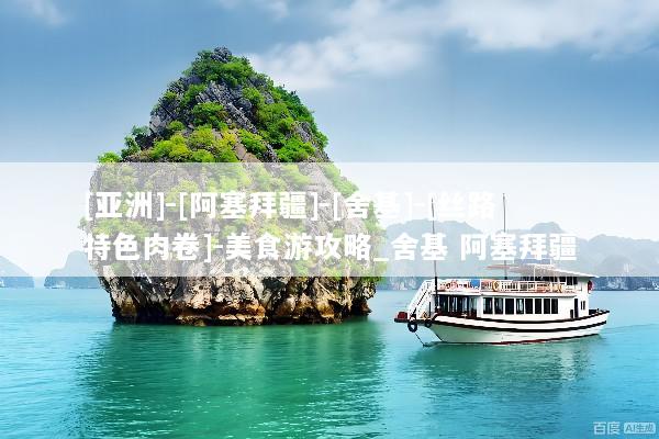 [亚洲]-[阿塞拜疆]-[舍基]-[丝路特色肉卷]-美食游攻略_舍基 阿塞拜疆