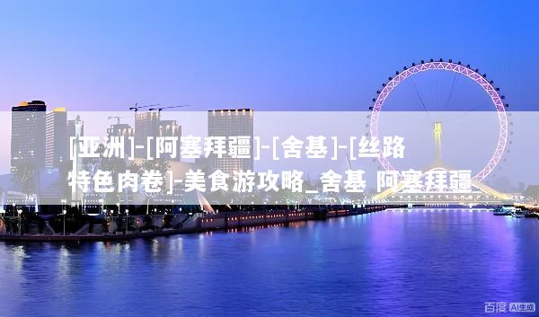 [亚洲]-[阿塞拜疆]-[舍基]-[丝路特色肉卷]-美食游攻略_舍基 阿塞拜疆