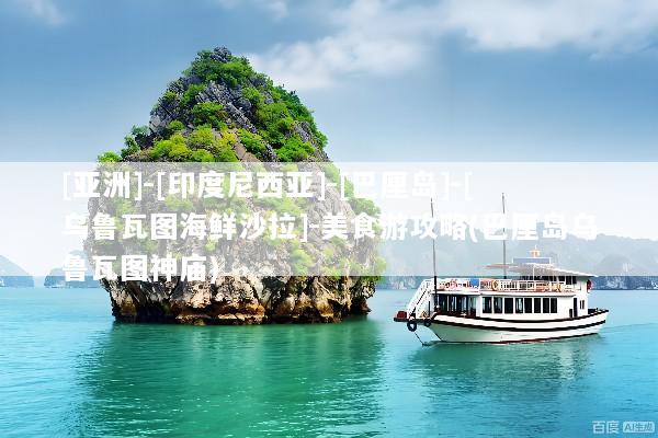 [亚洲]-[印度尼西亚]-[巴厘岛]-[乌鲁瓦图海鲜沙拉]-美食游攻略(巴厘岛乌鲁瓦图神庙)