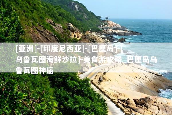 [亚洲]-[印度尼西亚]-[巴厘岛]-[乌鲁瓦图海鲜沙拉]-美食游攻略_巴厘岛乌鲁瓦图神庙