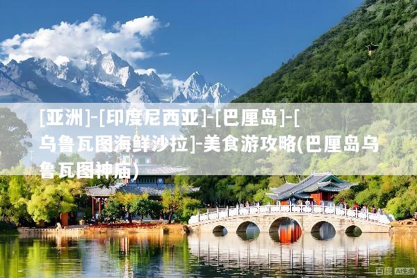 [亚洲]-[印度尼西亚]-[巴厘岛]-[乌鲁瓦图海鲜沙拉]-美食游攻略(巴厘岛乌鲁瓦图神庙)