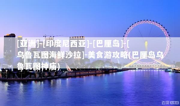 [亚洲]-[印度尼西亚]-[巴厘岛]-[乌鲁瓦图海鲜沙拉]-美食游攻略(巴厘岛乌鲁瓦图神庙)
