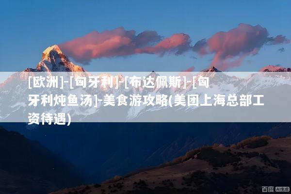 [欧洲]-[匈牙利]-[布达佩斯]-[匈牙利炖鱼汤]-美食游攻略(美团上海总部工资待遇)