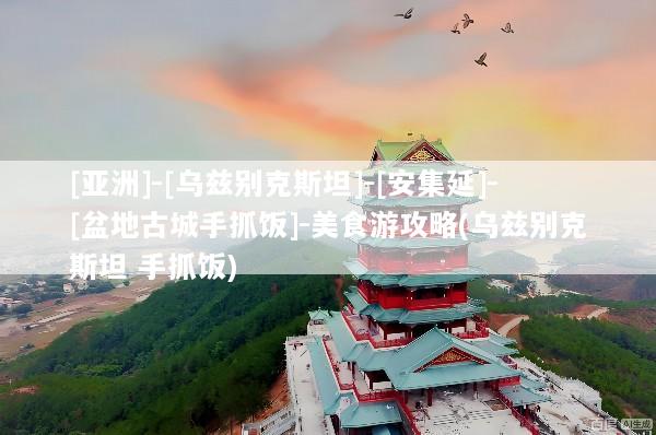 [亚洲]-[乌兹别克斯坦]-[安集延]-[盆地古城手抓饭]-美食游攻略(乌兹别克斯坦 手抓饭)