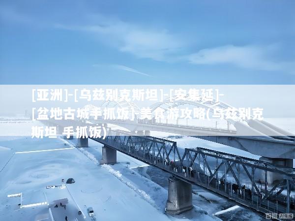 [亚洲]-[乌兹别克斯坦]-[安集延]-[盆地古城手抓饭]-美食游攻略(乌兹别克斯坦 手抓饭)