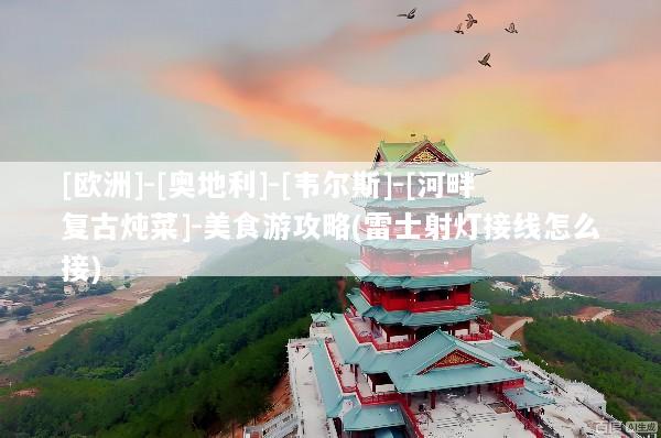 [欧洲]-[奥地利]-[韦尔斯]-[河畔复古炖菜]-美食游攻略(雷士射灯接线怎么接)