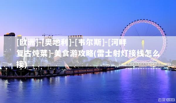 [欧洲]-[奥地利]-[韦尔斯]-[河畔复古炖菜]-美食游攻略(雷士射灯接线怎么接)