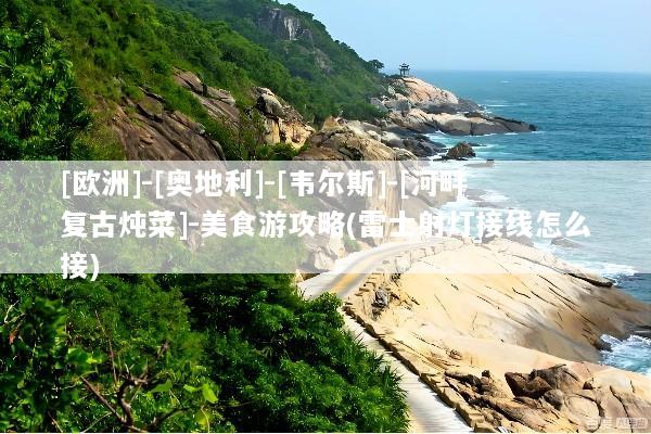 [欧洲]-[奥地利]-[韦尔斯]-[河畔复古炖菜]-美食游攻略(雷士射灯接线怎么接)
