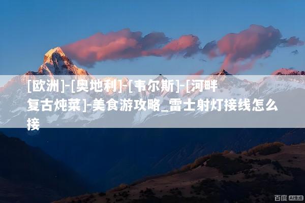 [欧洲]-[奥地利]-[韦尔斯]-[河畔复古炖菜]-美食游攻略_雷士射灯接线怎么接