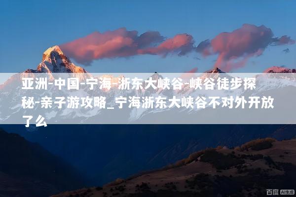 亚洲-中国-宁海-浙东大峡谷-峡谷徒步探秘-亲子游攻略_宁海浙东大峡谷不对外开放了么