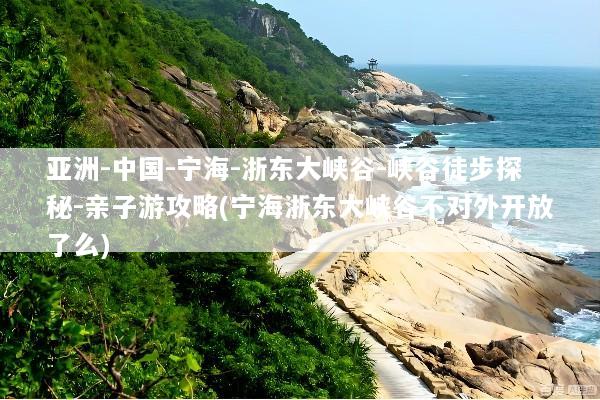 亚洲-中国-宁海-浙东大峡谷-峡谷徒步探秘-亲子游攻略(宁海浙东大峡谷不对外开放了么)