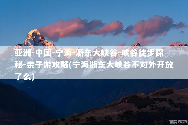 亚洲-中国-宁海-浙东大峡谷-峡谷徒步探秘-亲子游攻略(宁海浙东大峡谷不对外开放了么)