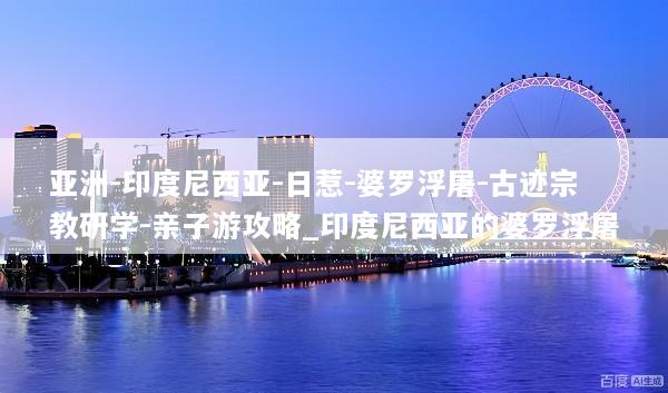 亚洲-印度尼西亚-日惹-婆罗浮屠-古迹宗教研学-亲子游攻略_印度尼西亚的婆罗浮屠