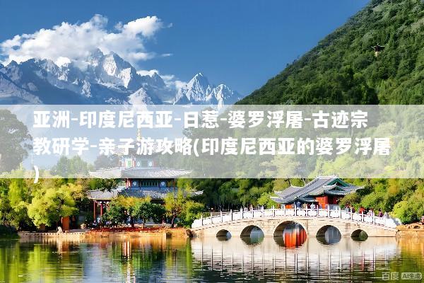 亚洲-印度尼西亚-日惹-婆罗浮屠-古迹宗教研学-亲子游攻略(印度尼西亚的婆罗浮屠)