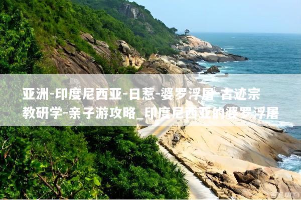 亚洲-印度尼西亚-日惹-婆罗浮屠-古迹宗教研学-亲子游攻略_印度尼西亚的婆罗浮屠