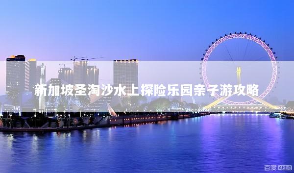 新加坡圣淘沙水上探险乐园亲子游攻略