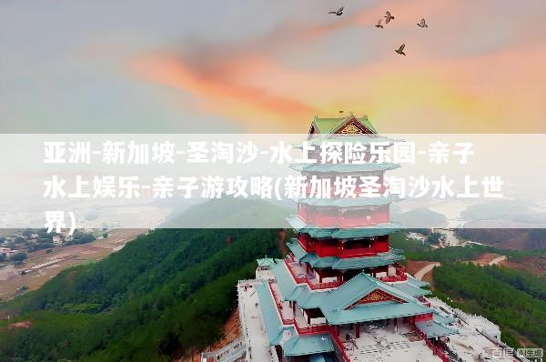 亚洲-新加坡-圣淘沙-水上探险乐园-亲子水上娱乐-亲子游攻略(新加坡圣淘沙水上世界)