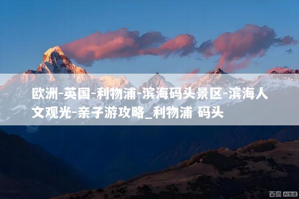 欧洲-英国-利物浦-滨海码头景区-滨海人文观光-亲子游攻略_利物浦 码头