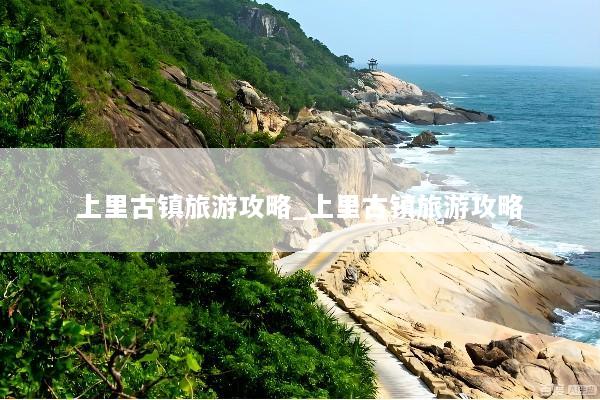上里古镇旅游攻略_上里古镇旅游攻略