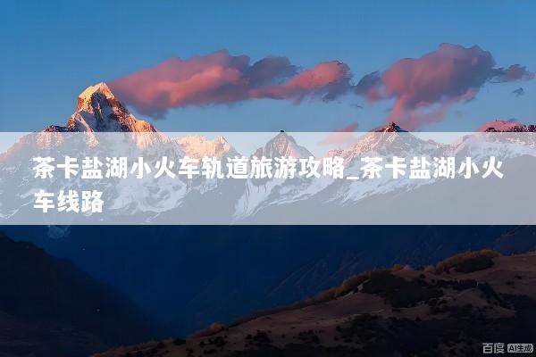 茶卡盐湖小火车轨道旅游攻略_茶卡盐湖小火车线路