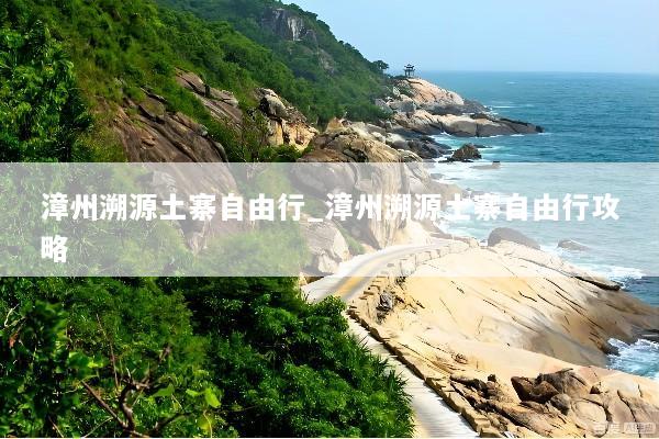 漳州溯源土寨自由行_漳州溯源土寨自由行攻略