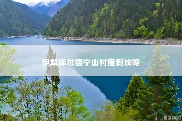 伊犁库尔德宁山村度假攻略