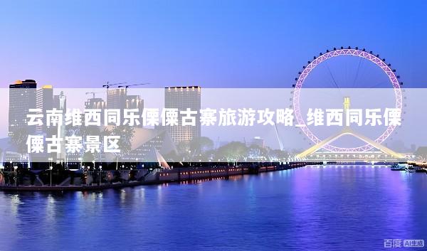 云南维西同乐傈僳古寨旅游攻略_维西同乐傈僳古寨景区