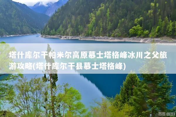 塔什库尔干帕米尔高原慕士塔格峰冰川之父旅游攻略(塔什库尔干县慕士塔格峰)