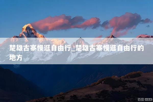 楚雄古寨慢逛自由行_楚雄古寨慢逛自由行的地方