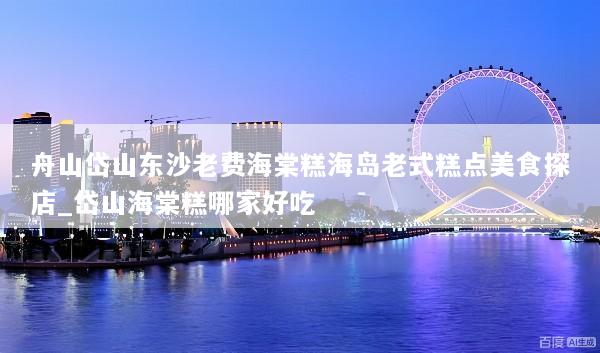 舟山岱山东沙老费海棠糕海岛老式糕点美食探店_岱山海棠糕哪家好吃