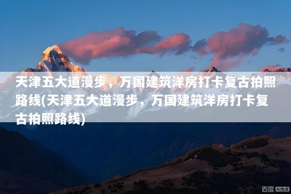 天津五大道漫步，万国建筑洋房打卡复古拍照路线(天津五大道漫步，万国建筑洋房打卡复古拍照路线)