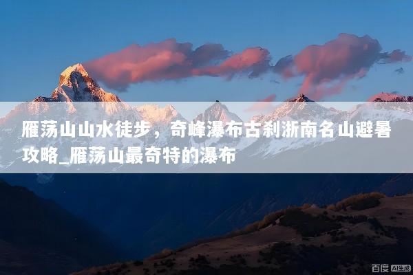雁荡山山水徒步，奇峰瀑布古刹浙南名山避暑攻略_雁荡山最奇特的瀑布