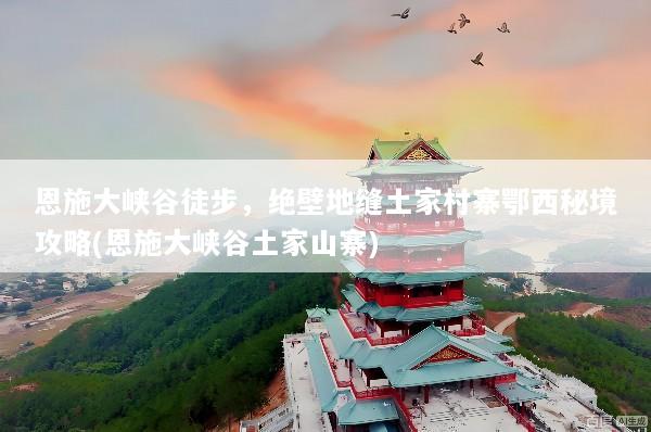 恩施大峡谷徒步，绝壁地缝土家村寨鄂西秘境攻略(恩施大峡谷土家山寨)