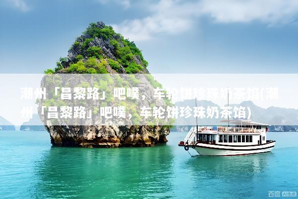 潮州「昌黎路」吧噗，车轮饼珍珠奶茶馅(潮州「昌黎路」吧噗，车轮饼珍珠奶茶馅)
