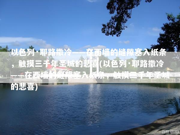 以色列·耶路撒冷——在西墙的缝隙塞入纸条，触摸三千年圣城的悲喜(以色列·耶路撒冷——在西墙的缝隙塞入纸条，触摸三千年圣城的悲喜)