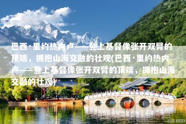 巴西·里约热内卢——登上基督像张开双臂的顶端，拥抱山海交融的壮观(巴西·里约热内卢——登上基督像张开双臂的顶端，拥抱山海交融的壮观)
