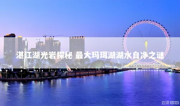 湛江湖光岩探秘 最大玛珥湖湖水自净之谜