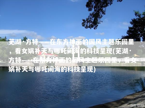芜湖·方特——在东方神画的国风主题乐园里，看女娲补天与哪吒闹海的科技呈现(芜湖·方特——在东方神画的国风主题乐园里，看女娲补天与哪吒闹海的科技呈现)