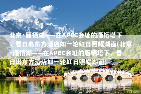 北京·雁栖湖——在APEC会址的雁栖塔下，看日出东方酒店如一轮红日照耀湖面(北京·雁栖湖——在APEC会址的雁栖塔下，看日出东方酒店如一轮红日照耀湖面)