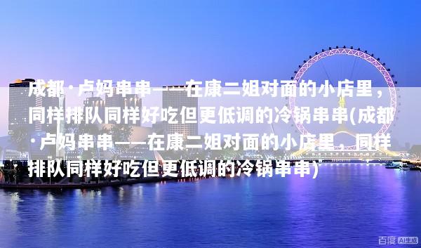 成都·卢妈串串——在康二姐对面的小店里，同样排队同样好吃但更低调的冷锅串串(成都·卢妈串串——在康二姐对面的小店里，同样排队同样好吃但更低调的冷锅串串)