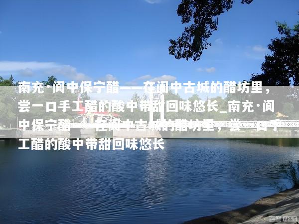 南充·阆中保宁醋——在阆中古城的醋坊里，尝一口手工醋的酸中带甜回味悠长_南充·阆中保宁醋——在阆中古城的醋坊里，尝一口手工醋的酸中带甜回味悠长