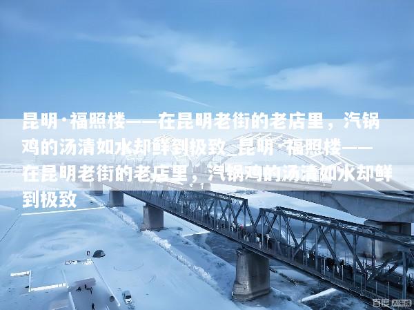 昆明·福照楼——在昆明老街的老店里，汽锅鸡的汤清如水却鲜到极致_昆明·福照楼——在昆明老街的老店里，汽锅鸡的汤清如水却鲜到极致