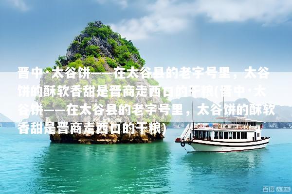晋中·太谷饼——在太谷县的老字号里，太谷饼的酥软香甜是晋商走西口的干粮(晋中·太谷饼——在太谷县的老字号里，太谷饼的酥软香甜是晋商走西口的干粮)