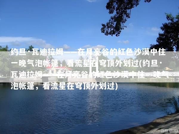 约旦·瓦迪拉姆——在月亮谷的红色沙漠中住一晚气泡帐篷，看流星在穹顶外划过(约旦·瓦迪拉姆——在月亮谷的红色沙漠中住一晚气泡帐篷，看流星在穹顶外划过)