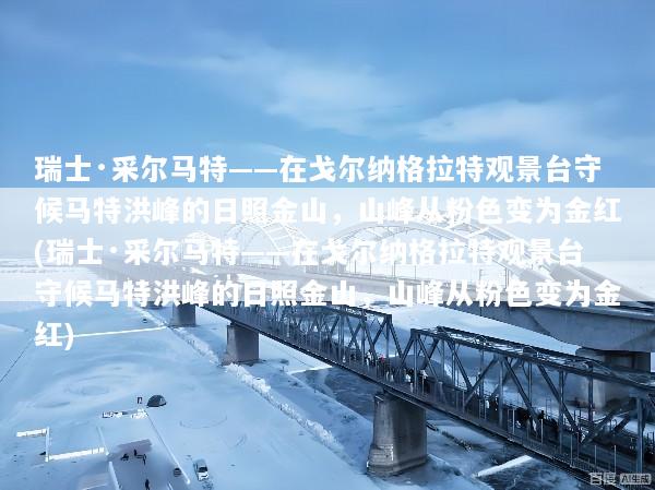 瑞士·采尔马特——在戈尔纳格拉特观景台守候马特洪峰的日照金山，山峰从粉色变为金红(瑞士·采尔马特——在戈尔纳格拉特观景台守候马特洪峰的日照金山，山峰从粉色变为金红)