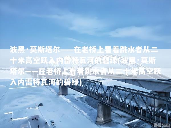 波黑·莫斯塔尔——在老桥上看着跳水者从二十米高空跃入内雷特瓦河的碧绿(波黑·莫斯塔尔——在老桥上看着跳水者从二十米高空跃入内雷特瓦河的碧绿)