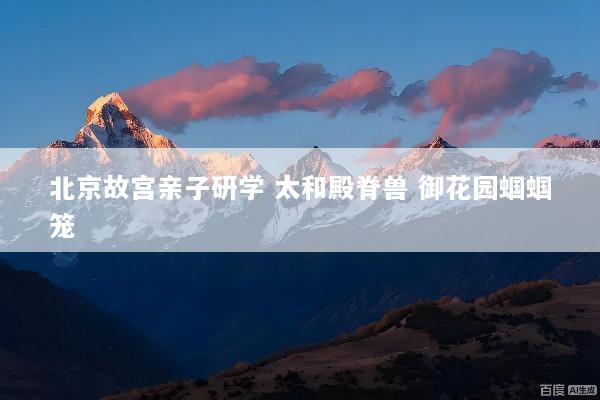 北京故宫亲子研学 太和殿脊兽 御花园蝈蝈笼