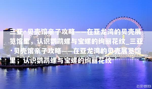 三亚·贝壳馆亲子攻略——在亚龙湾的贝壳展览馆里，认识鹦鹉螺与宝螺的绚丽花纹_三亚·贝壳馆亲子攻略——在亚龙湾的贝壳展览馆里，认识鹦鹉螺与宝螺的绚丽花纹