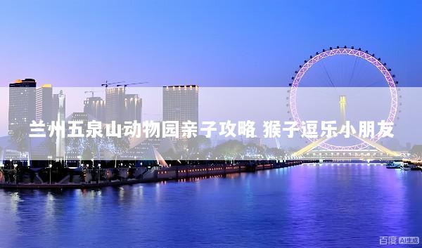 兰州五泉山动物园亲子攻略 猴子逗乐小朋友