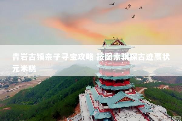 青岩古镇亲子寻宝攻略 按图索骥探古迹赢状元米糕